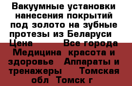 Вакуумные установки нанесения покрытий под золото на зубные протезы из Беларуси › Цена ­ 100 - Все города Медицина, красота и здоровье » Аппараты и тренажеры   . Томская обл.,Томск г.